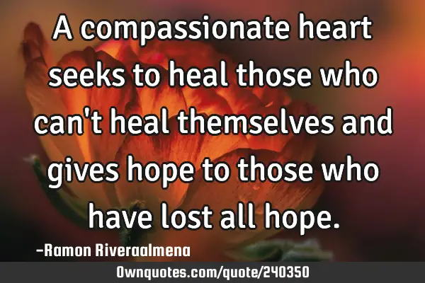 A compassionate heart seeks to heal those who can