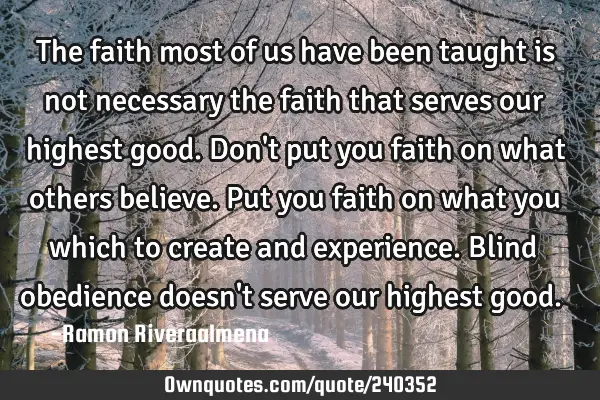 The faith most of us have been taught is not necessary the faith that serves our highest good. Don