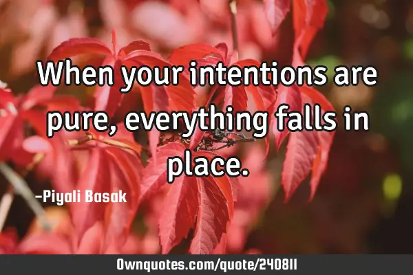 When your intentions are pure,
everything falls in