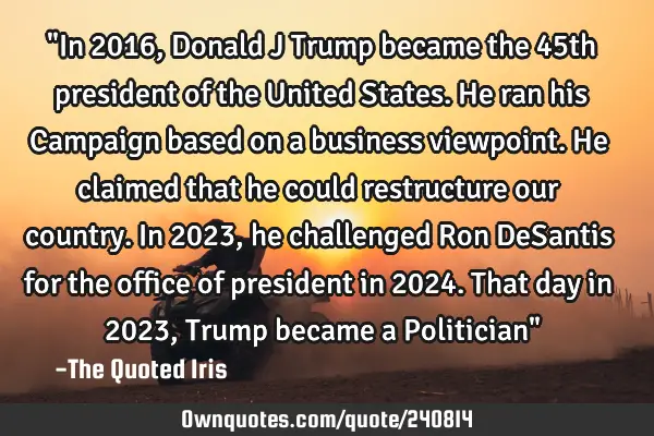 "In 2016, Donald J Trump became the 45th president of the United States. He ran his Campaign based