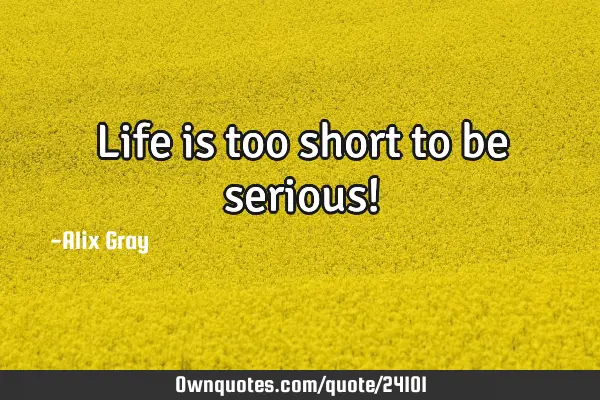 Life is too short to be serious!