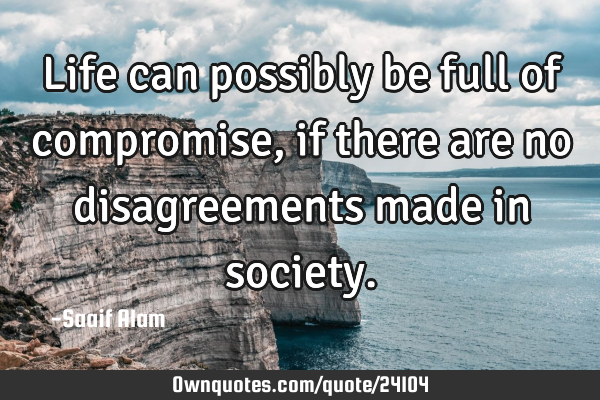 Life can possibly be full of compromise, if there are no disagreements made in