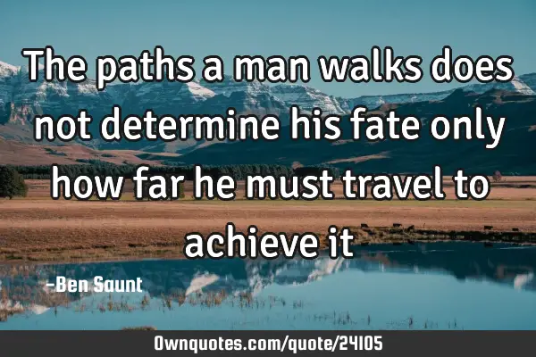 The paths a man walks does not determine his fate only how far he must travel to achieve