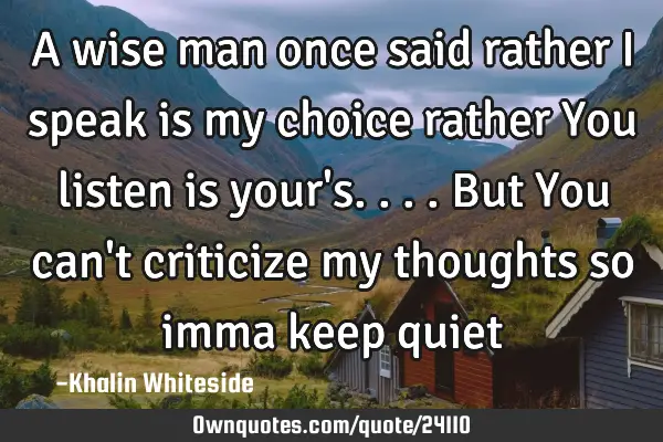A wise man once said rather I speak is my choice rather You listen is your