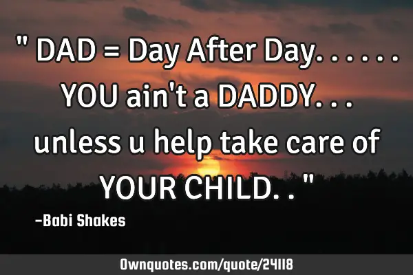 " DAD = Day After Day...... YOU ain