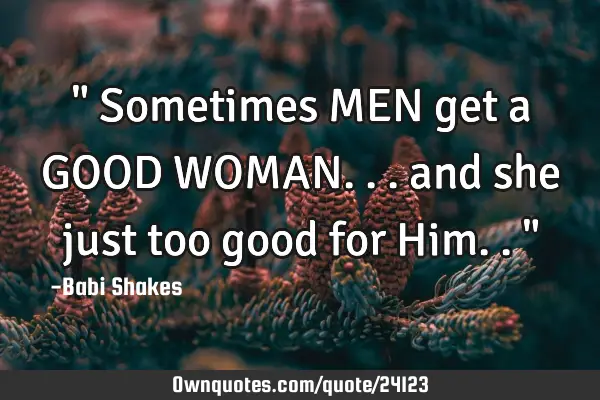 " Sometimes MEN get a GOOD WOMAN... and she just too good for Him.. "