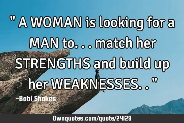 " A WOMAN is looking for a MAN to... match her STRENGTHS and build up her WEAKNESSES.. "