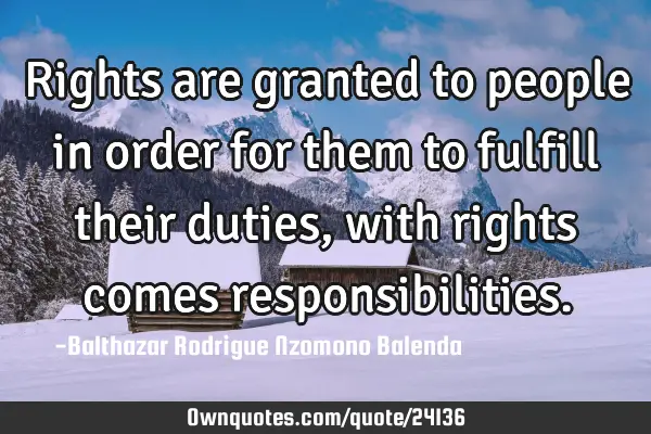 Rights are granted to people in order for them to fulfill their duties , with rights comes
