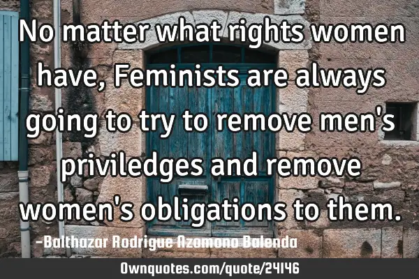 No matter what rights women have, Feminists are always going to try to remove men
