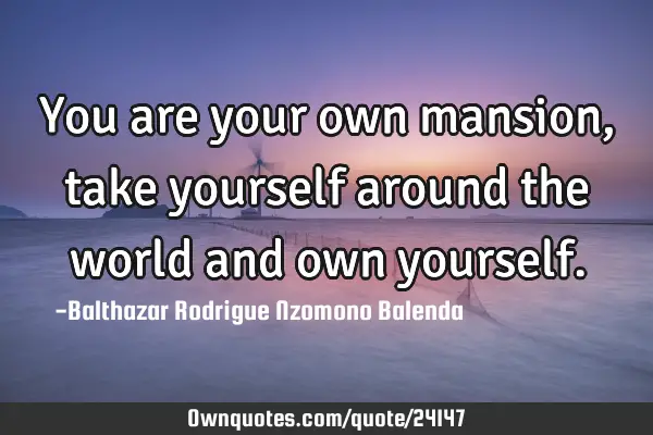 You are your own mansion, take yourself around the world and own