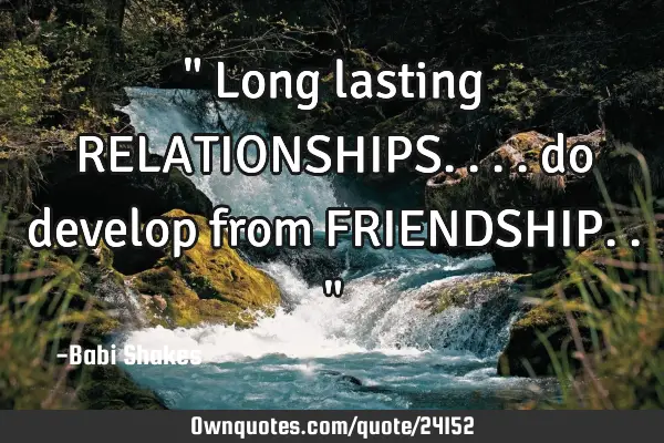 " Long lasting RELATIONSHIPS.... do develop from FRIENDSHIP.. "