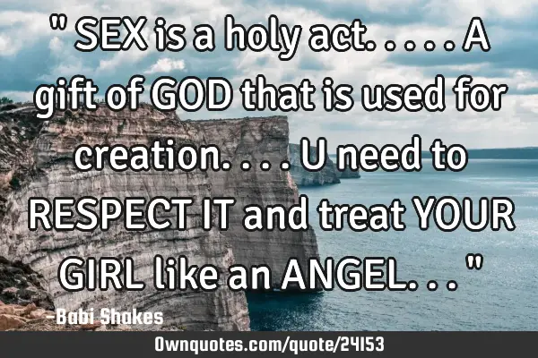 " SEX is a holy act..... A gift of GOD that is used for creation.... U need to RESPECT IT and treat