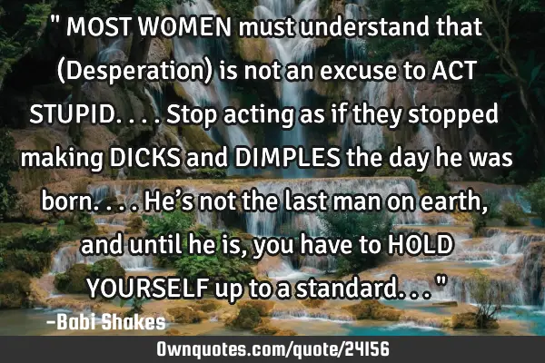 " MOST WOMEN must understand that (Desperation) is not an excuse to ACT STUPID.... Stop acting as