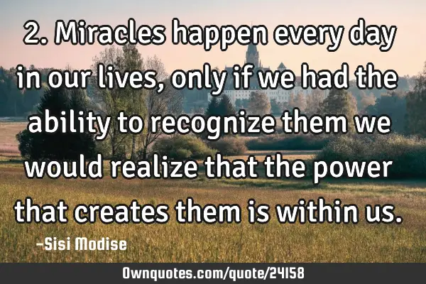 2. Miracles happen every day in our lives, only if we had the ability to recognize them we would