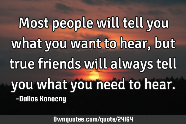 Most people will tell you what you want to hear, but true friends will always tell you what you