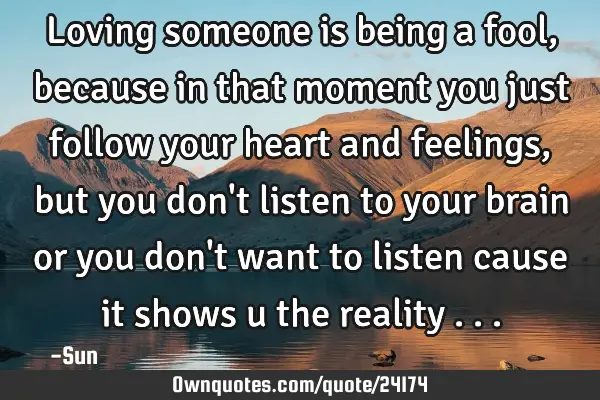 Loving someone is being a fool,because in that moment you just follow your heart and feelings , but