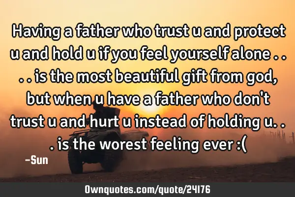 Having a father who trust u and protect u and hold u if you feel yourself alone .... is the most