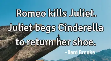 Romeo kills Juliet. Juliet begs Cinderella to return her shoe.