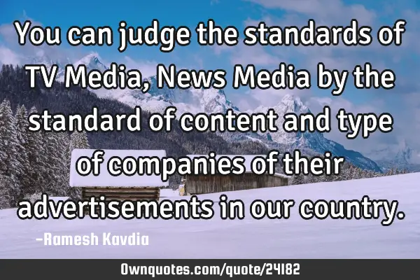 You can judge the standards of TV Media, News Media by the standard of content and type of