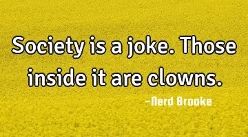 Society is a joke. Those inside it are clowns.