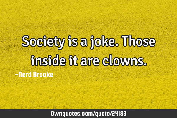 Society is a joke. Those inside it are