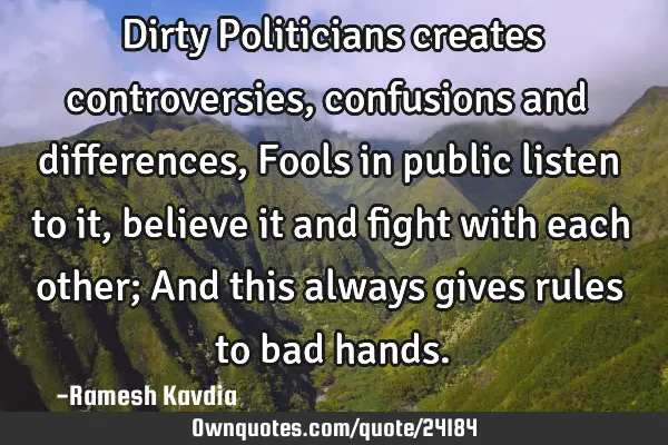 Dirty Politicians creates controversies, confusions and differences, Fools in public listen to it,