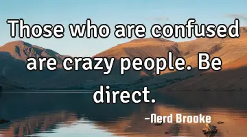 Those who are confused are crazy people. Be direct.