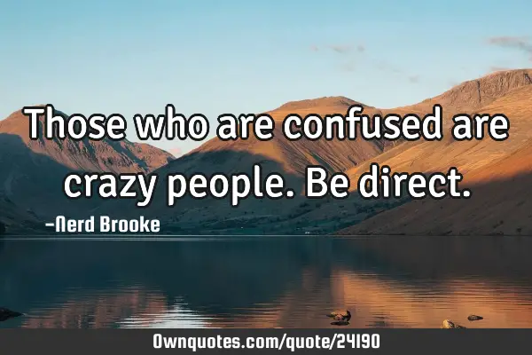 Those who are confused are crazy people. Be