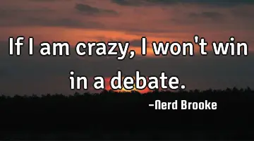 If I am crazy, I won't win in a debate.
