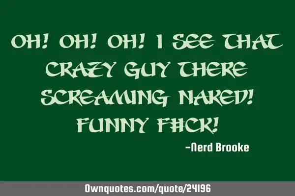 Oh! Oh! Oh! I see that crazy guy there screaming naked! Funny f#ck!