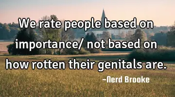 We rate people based on importance/ not based on how rotten their genitals are.