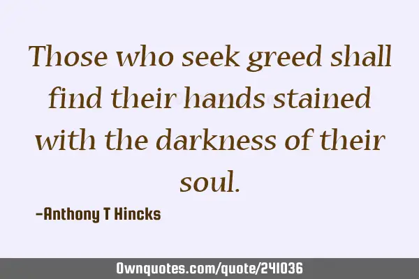 Those who seek greed shall find their hands stained with the darkness of their