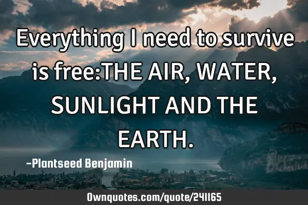 Everything I need to survive is free:THE AIR,WATER, SUNLIGHT AND THE EARTH