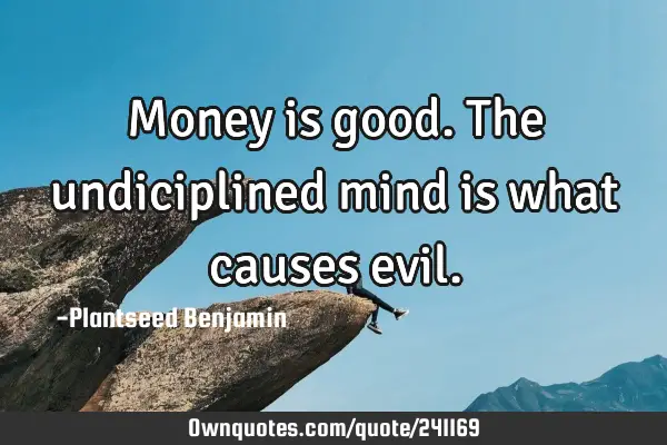 Money is good. The undiciplined mind is what causes