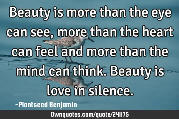 Beauty is more than the eye can see, more than the heart can feel and more than the mind can think.