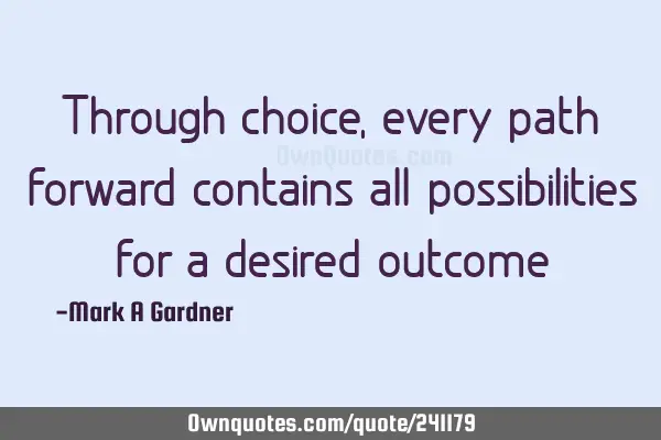 Through choice, every path forward contains all possibilities for a desired