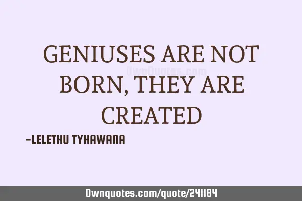 GENIUSES ARE NOT BORN, THEY ARE CREATED