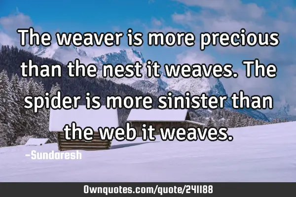 The weaver is more precious than the nest it weaves. The spider is more sinister than the web it