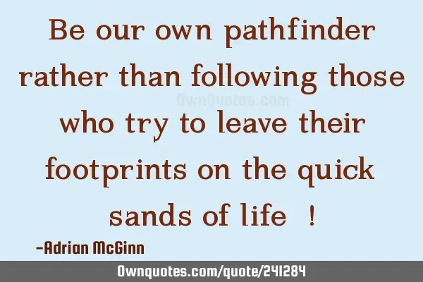 Be our own pathfinder rather than following those who try to leave their footprints on the quick