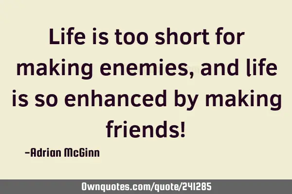 Life is too short for making enemies, and life is so enhanced by making friends!﻿