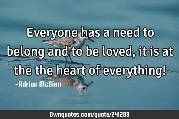 Everyone has a need to belong and to be loved, it is at the the heart of everything!