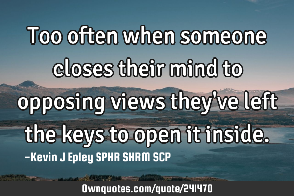 Too often when someone closes their mind to opposing views they