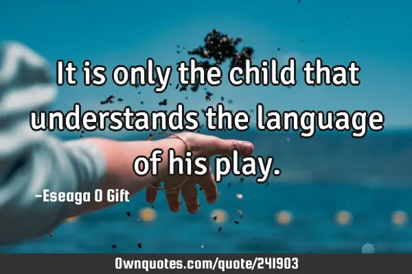 It is only the child that understands the language of his