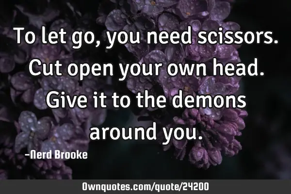 To let go, you need scissors. Cut open your own head. Give it to the demons around
