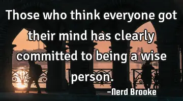 Those who think everyone got their mind has clearly committed to being a wise person.