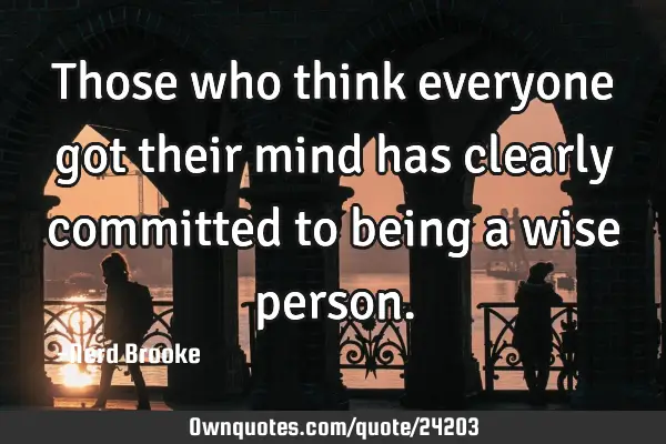 Those who think everyone got their mind has clearly committed to being a wise