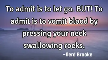 To admit is to let go. BUT! To admit is to vomit blood by pressing your neck swallowing rocks.