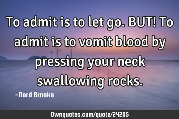 To admit is to let go. BUT! To admit is to vomit blood by pressing your neck swallowing