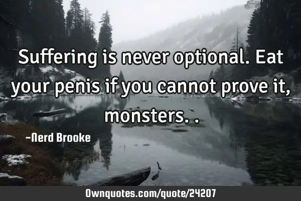 Suffering is never optional. Eat your penis if you cannot prove it,