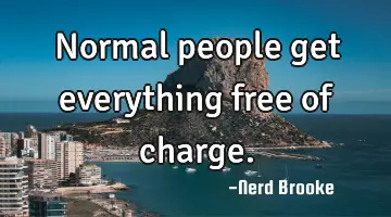 Normal people get everything free of charge.